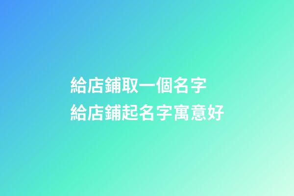 給店鋪取一個名字 給店鋪起名字寓意好-第1張-店鋪起名-玄機派